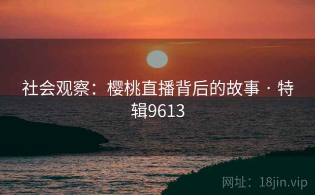 社会观察：樱桃直播背后的故事 · 特辑9613