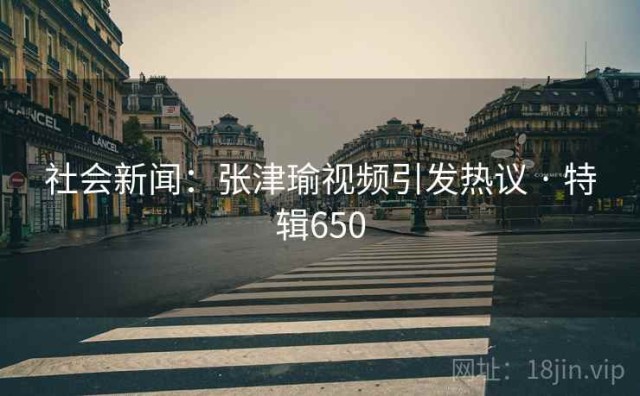 社会新闻：张津瑜视频引发热议 · 特辑650
