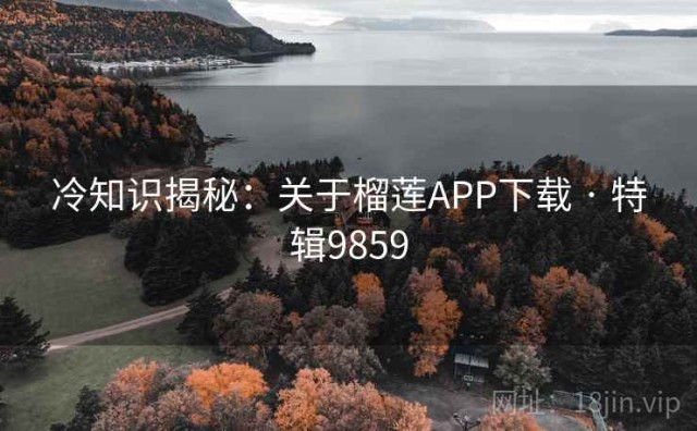 冷知识揭秘：关于榴莲APP下载 · 特辑9859