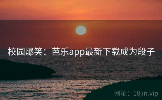校园爆笑：芭乐app最新下载成为段子