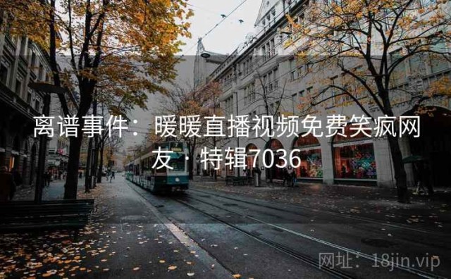离谱事件：暖暖直播视频免费笑疯网友 · 特辑7036