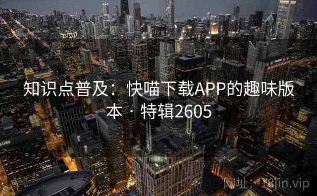 知识点普及：快喵下载APP的趣味版本 · 特辑2605