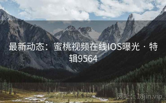 最新动态：蜜桃视频在线IOS曝光 · 特辑9564