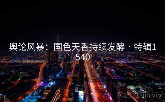 舆论风暴：国色天香持续发酵 · 特辑1540