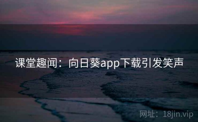 课堂趣闻：向日葵app下载引发笑声
