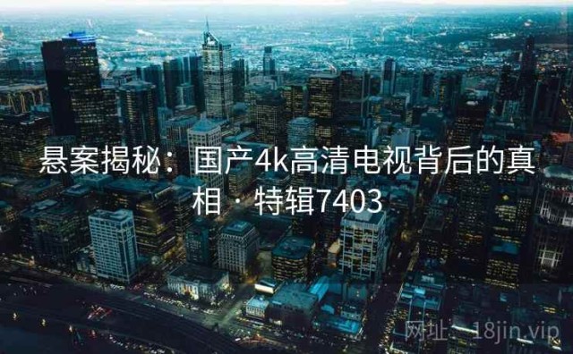 悬案揭秘：国产4k高清电视背后的真相 · 特辑7403