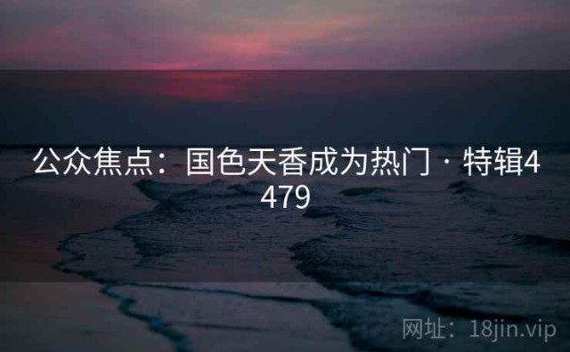 公众焦点：国色天香成为热门 · 特辑4479
