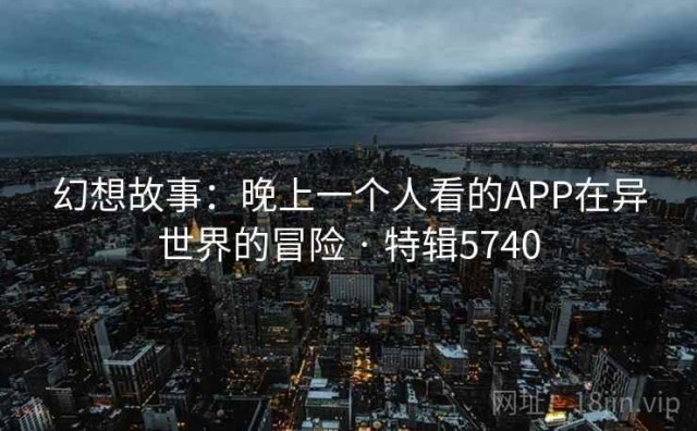幻想故事：晚上一个人看的APP在异世界的冒险 · 特辑5740