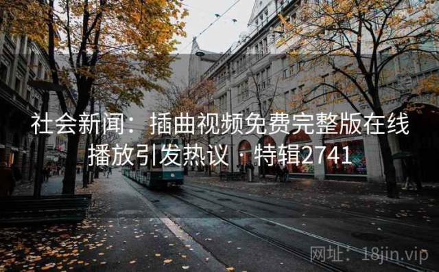 社会新闻：插曲视频免费完整版在线播放引发热议 · 特辑2741