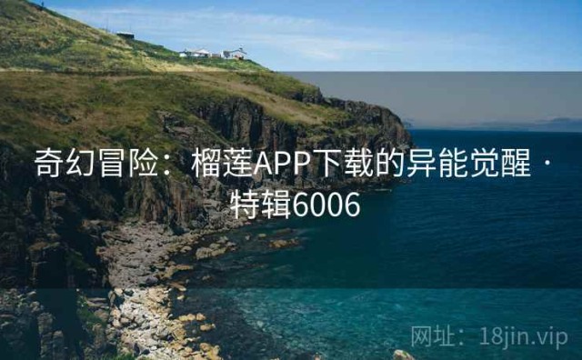 奇幻冒险：榴莲APP下载的异能觉醒 · 特辑6006