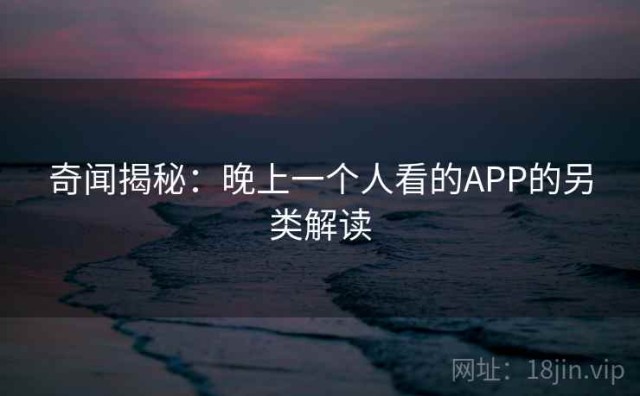 奇闻揭秘：晚上一个人看的APP的另类解读