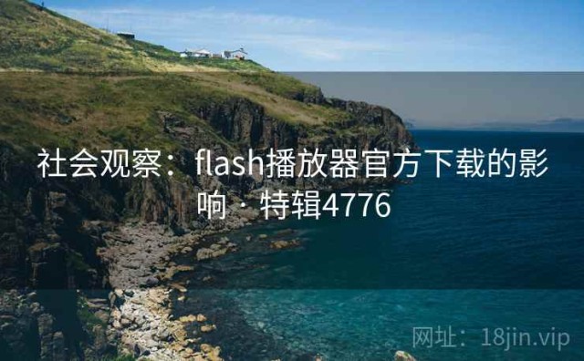 社会观察：flash播放器官方下载的影响 · 特辑4776