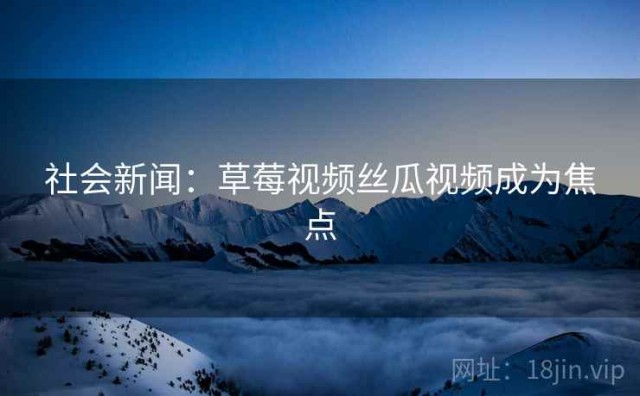 社会新闻：草莓视频丝瓜视频成为焦点