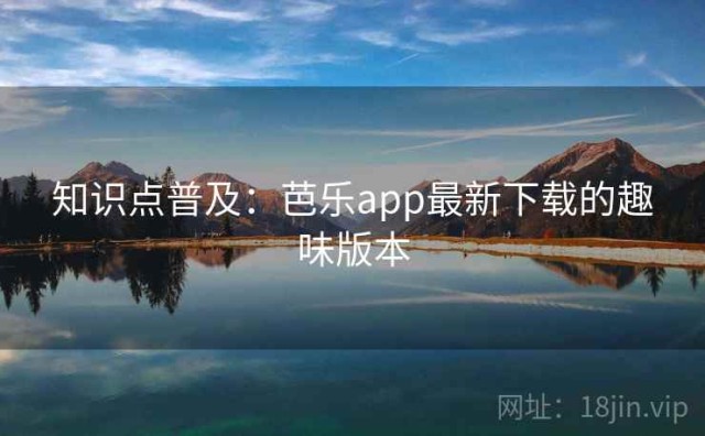 知识点普及：芭乐app最新下载的趣味版本