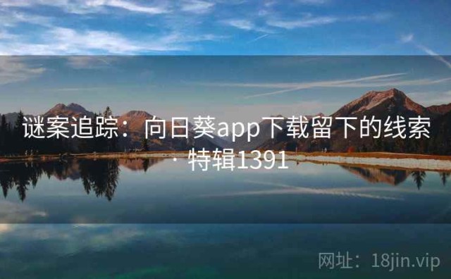 谜案追踪：向日葵app下载留下的线索 · 特辑1391