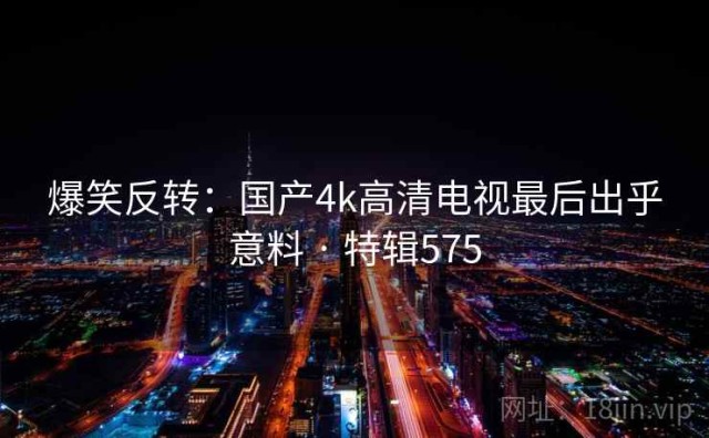 爆笑反转：国产4k高清电视最后出乎意料 · 特辑575