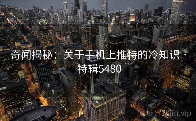 奇闻揭秘：关于手机上推特的冷知识 · 特辑5480