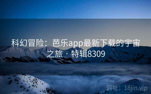 科幻冒险：芭乐app最新下载的宇宙之旅 · 特辑8309