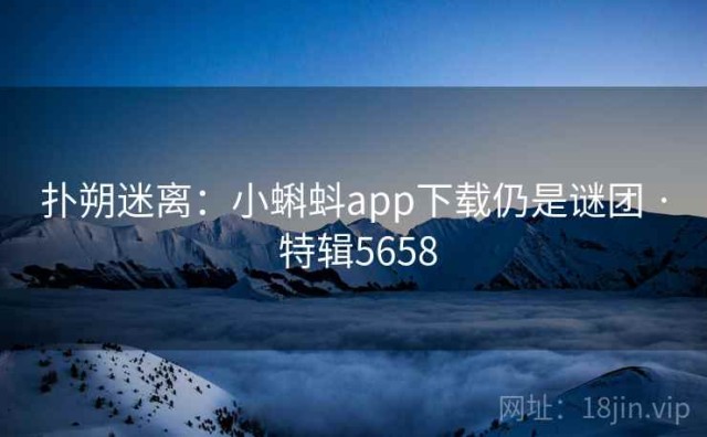 扑朔迷离：小蝌蚪app下载仍是谜团 · 特辑5658