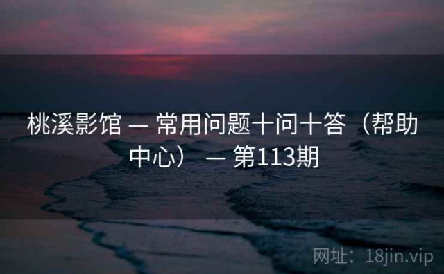 桃溪影馆 — 常用问题十问十答（帮助中心） — 第113期