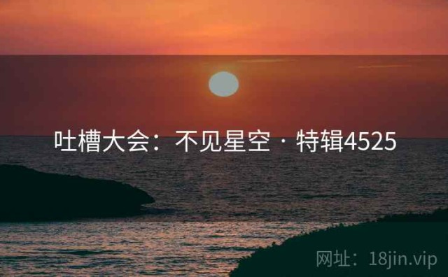 吐槽大会：不见星空 · 特辑4525