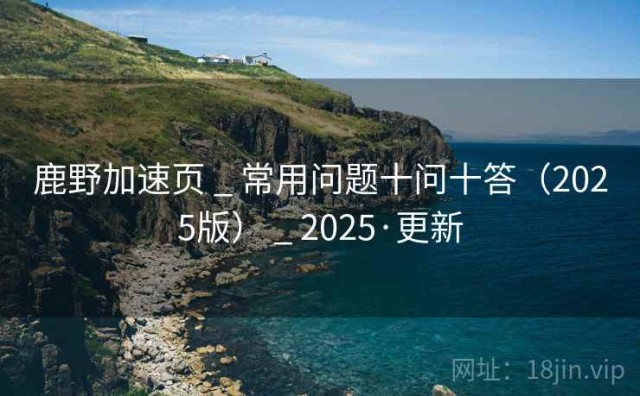 鹿野加速页 _ 常用问题十问十答（2025版） _ 2025·更新