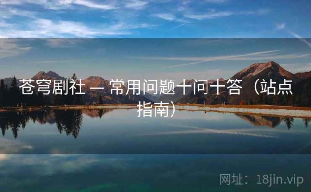 苍穹剧社 — 常用问题十问十答（站点指南）