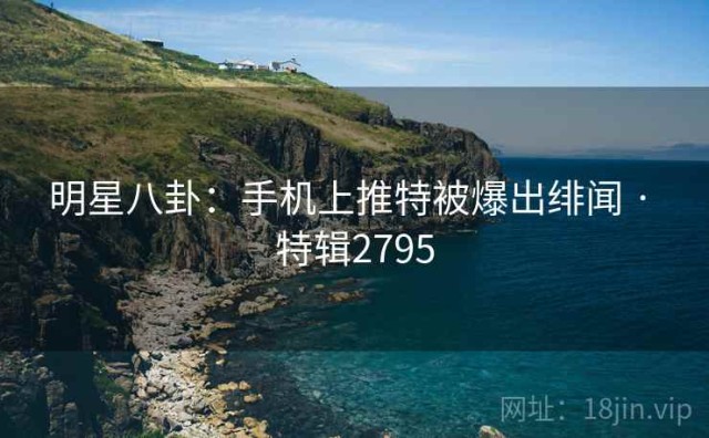 明星八卦：手机上推特被爆出绯闻 · 特辑2795