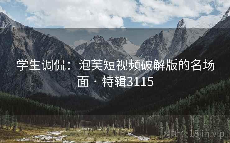 学生调侃：泡芙短视频破解版的名场面 · 特辑3115