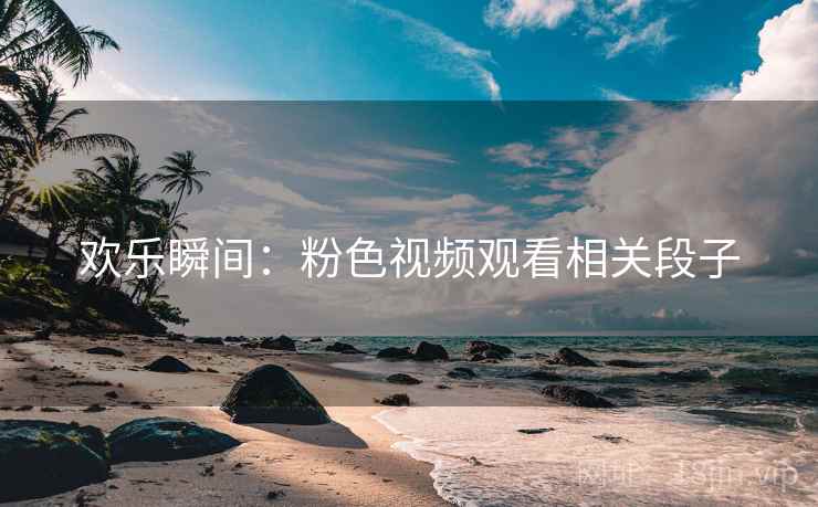 欢乐瞬间：粉色视频观看相关段子