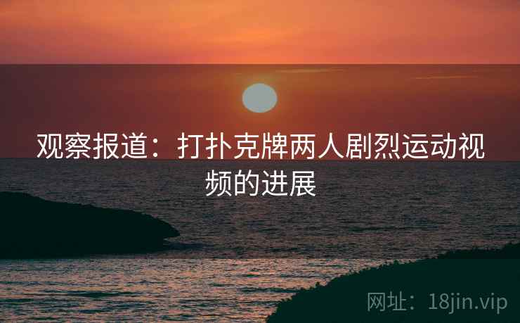 观察报道：打扑克牌两人剧烈运动视频的进展