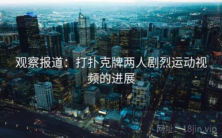 观察报道：打扑克牌两人剧烈运动视频的进展