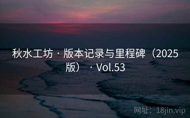 秋水工坊 · 版本记录与里程碑（2025版） · Vol.53