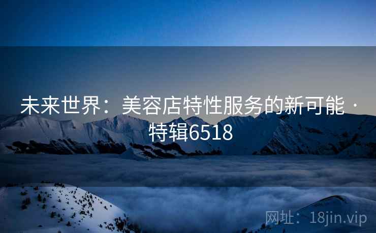 未来世界：美容店特性服务的新可能 · 特辑6518