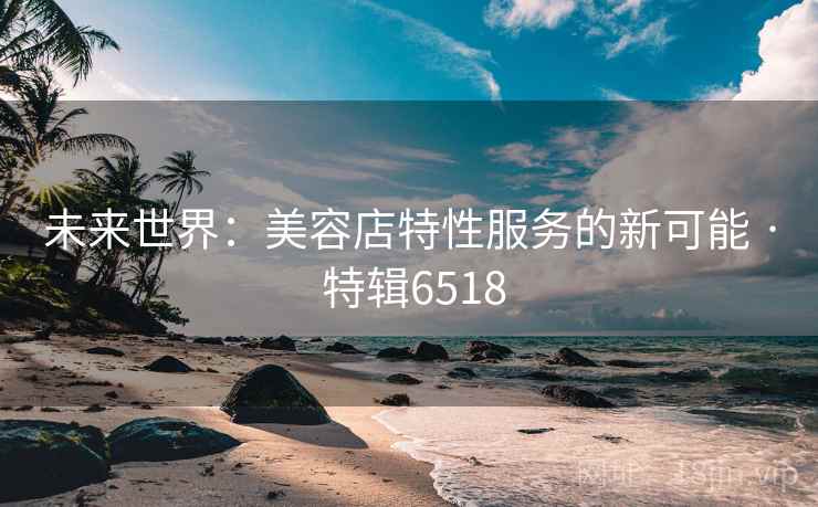 未来世界：美容店特性服务的新可能 · 特辑6518
