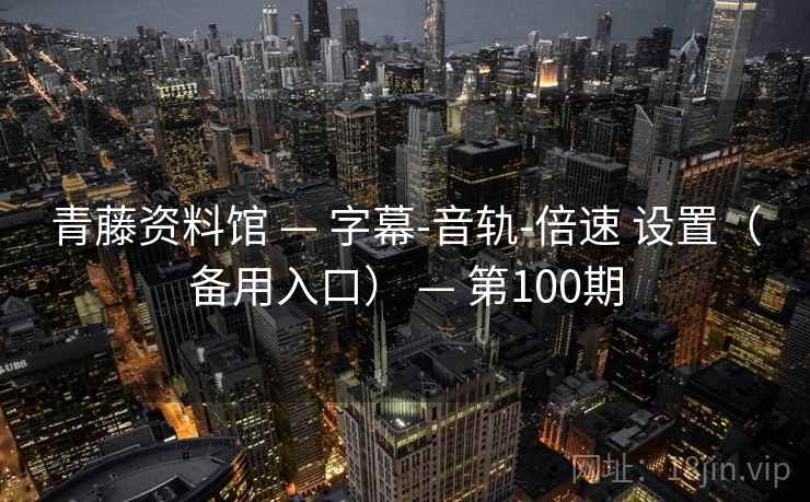 青藤资料馆 — 字幕-音轨-倍速 设置（备用入口） — 第100期