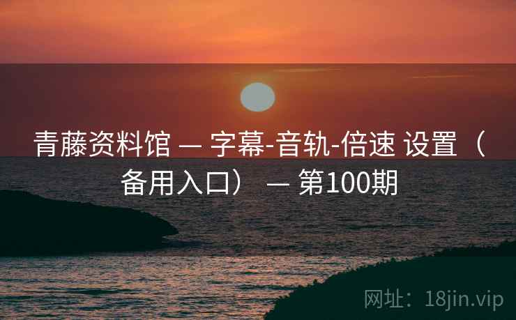 青藤资料馆 — 字幕-音轨-倍速 设置（备用入口） — 第100期