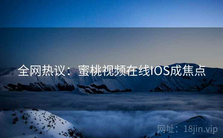 全网热议：蜜桃视频在线IOS成焦点