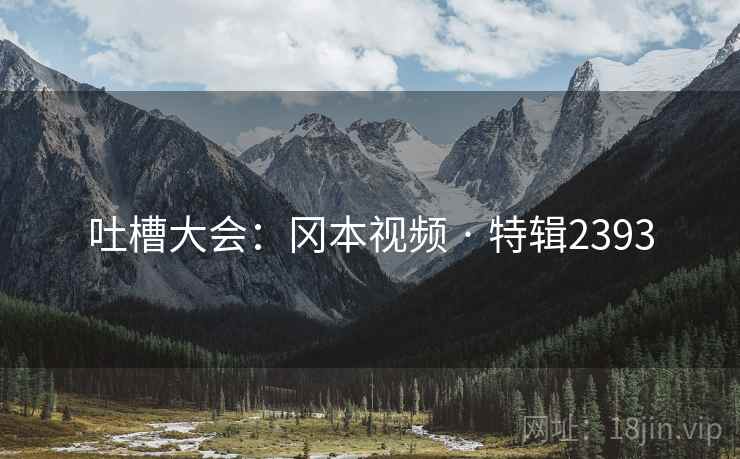 吐槽大会：冈本视频 · 特辑2393