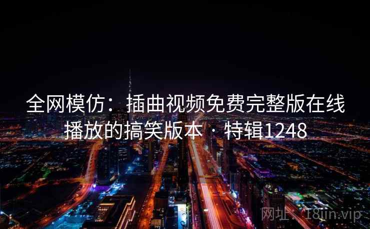 全网模仿：插曲视频免费完整版在线播放的搞笑版本 · 特辑1248