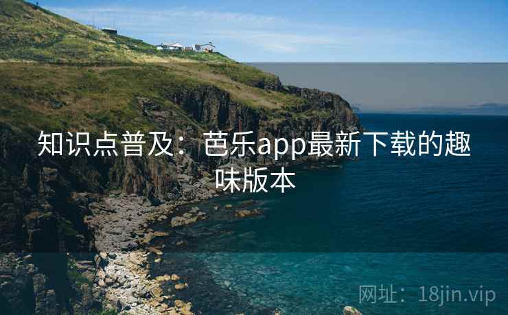 知识点普及：芭乐app最新下载的趣味版本