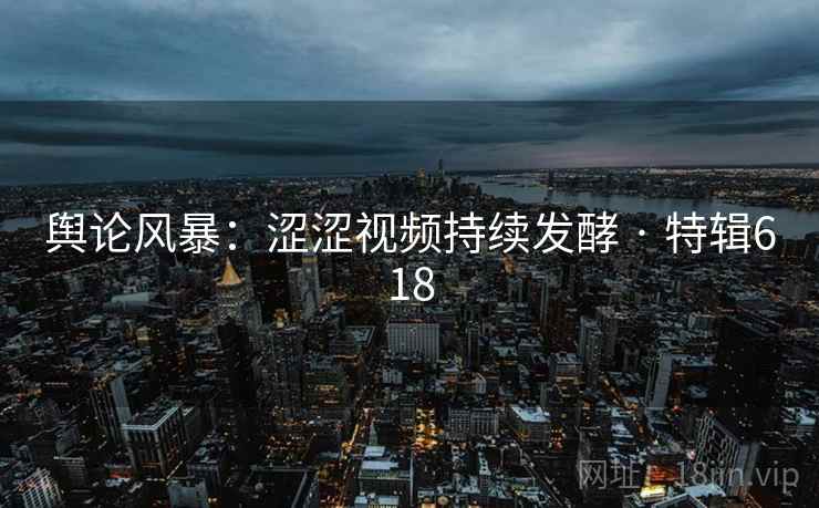 舆论风暴：涩涩视频持续发酵 · 特辑618