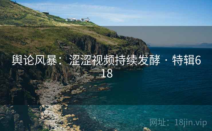 舆论风暴：涩涩视频持续发酵 · 特辑618