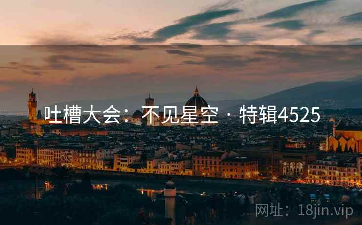 吐槽大会：不见星空 · 特辑4525