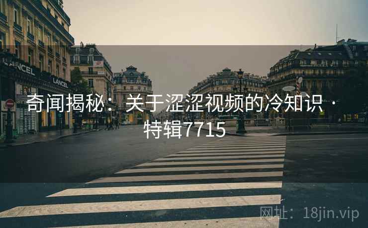 奇闻揭秘：关于涩涩视频的冷知识 · 特辑7715