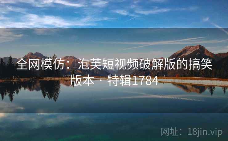 全网模仿：泡芙短视频破解版的搞笑版本 · 特辑1784