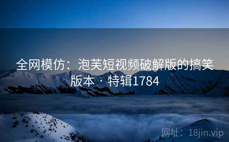 全网模仿：泡芙短视频破解版的搞笑版本 · 特辑1784