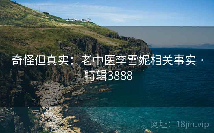 奇怪但真实：老中医李雪妮相关事实 · 特辑3888