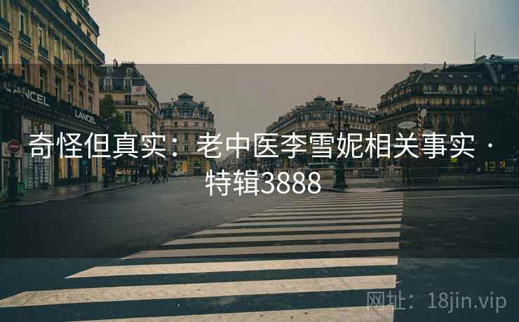 奇怪但真实：老中医李雪妮相关事实 · 特辑3888