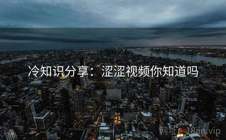 冷知识分享：涩涩视频你知道吗